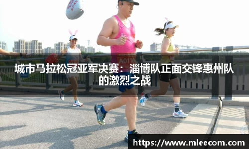 城市马拉松冠亚军决赛：淄博队正面交锋惠州队的激烈之战