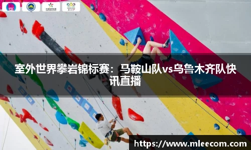 室外世界攀岩锦标赛：马鞍山队vs乌鲁木齐队快讯直播