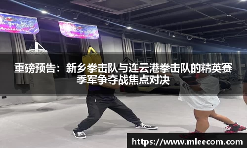 重磅预告：新乡拳击队与连云港拳击队的精英赛季军争夺战焦点对决