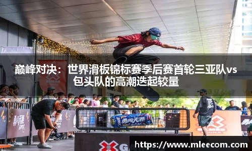巅峰对决：世界滑板锦标赛季后赛首轮三亚队vs包头队的高潮迭起较量