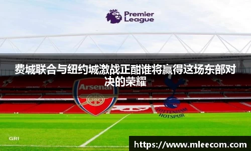 费城联合与纽约城激战正酣谁将赢得这场东部对决的荣耀