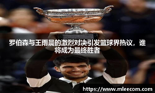 罗伯森与王雨晨的激烈对决引发篮球界热议，谁将成为最终胜者