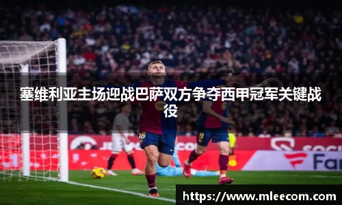 塞维利亚主场迎战巴萨双方争夺西甲冠军关键战役